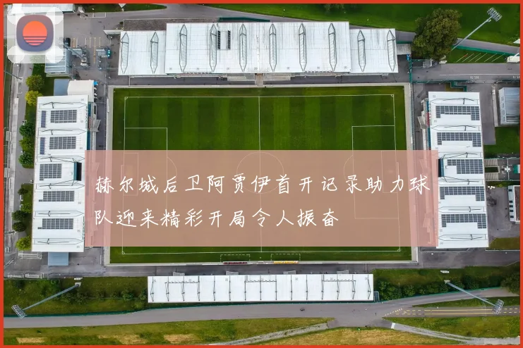 赫尔城后卫阿贾伊首开记录助力球队迎来精彩开局令人振奋